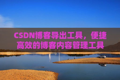 CSDN博客导出工具，便捷高效的博客内容管理工具