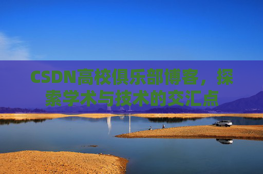 CSDN高校俱乐部博客，探索学术与技术的交汇点